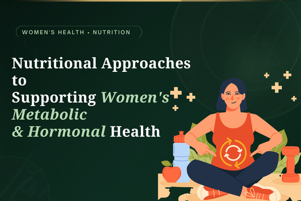 Nutritional Approaches to Supporting Women’s Metabolic and Hormonal Health